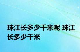 珠江长多少千米呢 珠江长多少千米