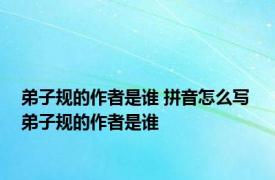 弟子规的作者是谁 拼音怎么写 弟子规的作者是谁 