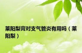 莱阳梨膏对支气管炎有用吗（莱阳梨）