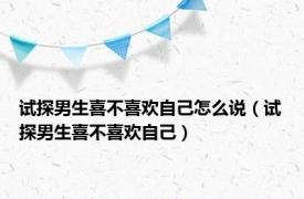 试探男生喜不喜欢自己怎么说（试探男生喜不喜欢自己）