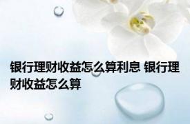 银行理财收益怎么算利息 银行理财收益怎么算