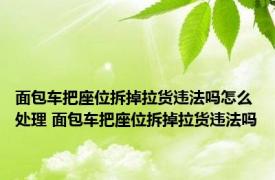 面包车把座位拆掉拉货违法吗怎么处理 面包车把座位拆掉拉货违法吗