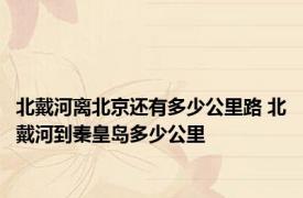 北戴河离北京还有多少公里路 北戴河到秦皇岛多少公里