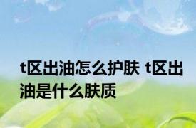 t区出油怎么护肤 t区出油是什么肤质