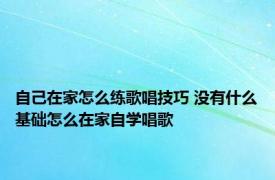 自己在家怎么练歌唱技巧 没有什么基础怎么在家自学唱歌