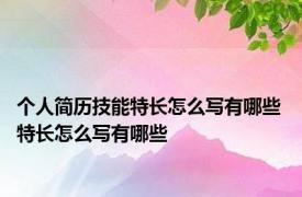 个人简历技能特长怎么写有哪些 特长怎么写有哪些