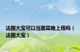 法国大宝可以当面霜晚上用吗（法国大宝）