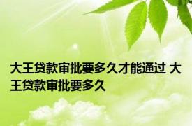 大王贷款审批要多久才能通过 大王贷款审批要多久