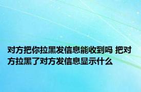 对方把你拉黑发信息能收到吗 把对方拉黑了对方发信息显示什么