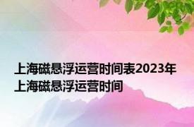 上海磁悬浮运营时间表2023年 上海磁悬浮运营时间