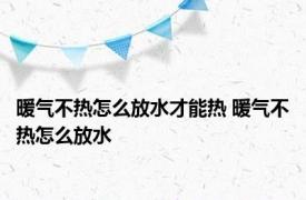 暖气不热怎么放水才能热 暖气不热怎么放水