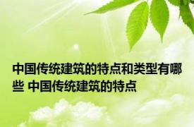 中国传统建筑的特点和类型有哪些 中国传统建筑的特点