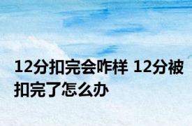 12分扣完会咋样 12分被扣完了怎么办