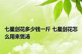 七星剑花多少钱一斤 七星剑花怎么用来煲汤