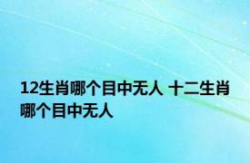 12生肖哪个目中无人 十二生肖哪个目中无人