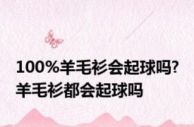 100%羊毛衫会起球吗? 羊毛衫都会起球吗