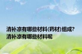 清补凉有哪些材料(药材)组成? 清补凉有哪些材料呢