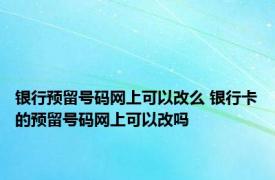 银行预留号码网上可以改么 银行卡的预留号码网上可以改吗