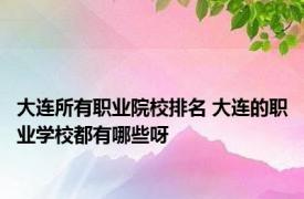 大连所有职业院校排名 大连的职业学校都有哪些呀