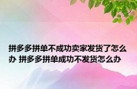 拼多多拼单不成功卖家发货了怎么办 拼多多拼单成功不发货怎么办