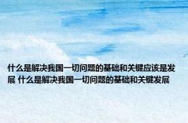 什么是解决我国一切问题的基础和关键应该是发展 什么是解决我国一切问题的基础和关键发展