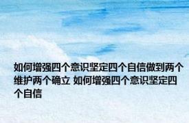 如何增强四个意识坚定四个自信做到两个维护两个确立 如何增强四个意识坚定四个自信