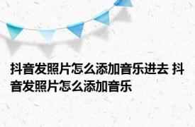 抖音发照片怎么添加音乐进去 抖音发照片怎么添加音乐