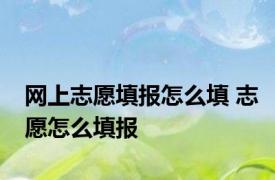 网上志愿填报怎么填 志愿怎么填报