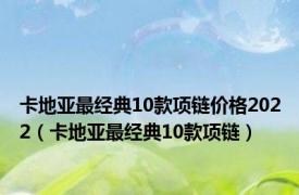 卡地亚最经典10款项链价格2022（卡地亚最经典10款项链）