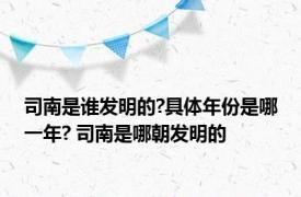 司南是谁发明的?具体年份是哪一年? 司南是哪朝发明的