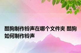 酷狗制作铃声在哪个文件夹 酷狗如何制作铃声