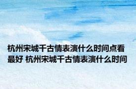 杭州宋城千古情表演什么时间点看最好 杭州宋城千古情表演什么时间