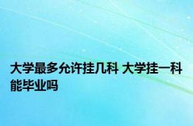 大学最多允许挂几科 大学挂一科能毕业吗