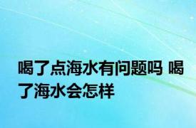 喝了点海水有问题吗 喝了海水会怎样