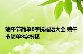 端午节简单8字祝福语大全 端午节简单8字祝福