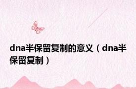 dna半保留复制的意义（dna半保留复制）