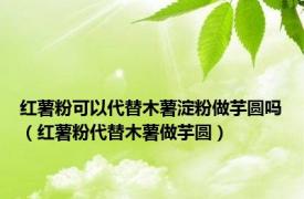 红薯粉可以代替木薯淀粉做芋圆吗（红薯粉代替木薯做芋圆）