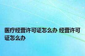 医疗经营许可证怎么办 经营许可证怎么办