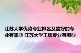 江苏大学优势专业排名及最好的专业有哪些 江苏大学王牌专业有哪些