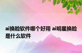 ai换脸软件哪个好用 ai明星换脸是什么软件