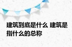 建筑到底是什么 建筑是指什么的总称