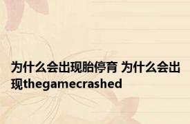 为什么会出现胎停育 为什么会出现thegamecrashed