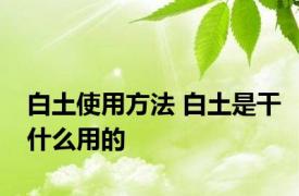 白土使用方法 白土是干什么用的