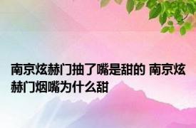 南京炫赫门抽了嘴是甜的 南京炫赫门烟嘴为什么甜