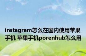 instagram怎么在国内使用苹果手机 苹果手机porenhub怎么用