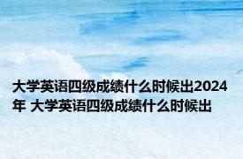 大学英语四级成绩什么时候出2024年 大学英语四级成绩什么时候出