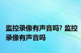 监控录像有声音吗? 监控录像有声音吗