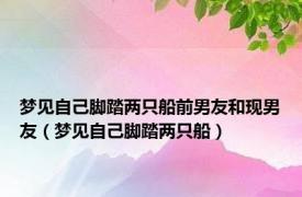 梦见自己脚踏两只船前男友和现男友（梦见自己脚踏两只船）