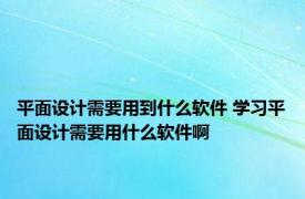 平面设计需要用到什么软件 学习平面设计需要用什么软件啊