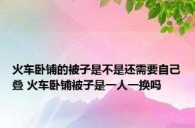 火车卧铺的被子是不是还需要自己叠 火车卧铺被子是一人一换吗